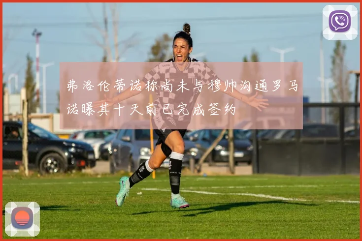 弗洛伦蒂诺称尚未与穆帅沟通罗马诺曝其十天前已完成签约