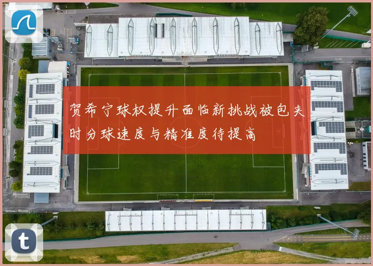 贺希宁球权提升面临新挑战被包夹时分球速度与精准度待提高