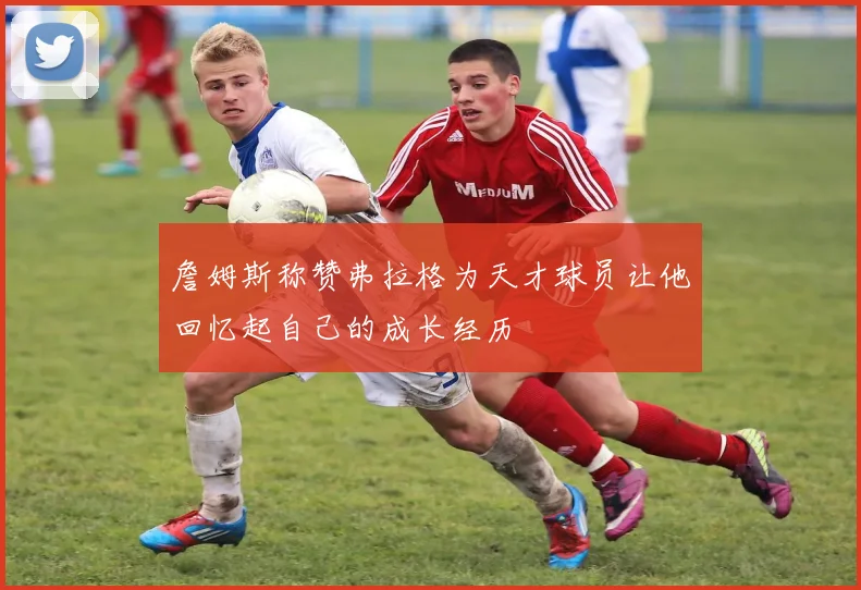 詹姆斯称赞弗拉格为天才球员让他回忆起自己的成长经历
