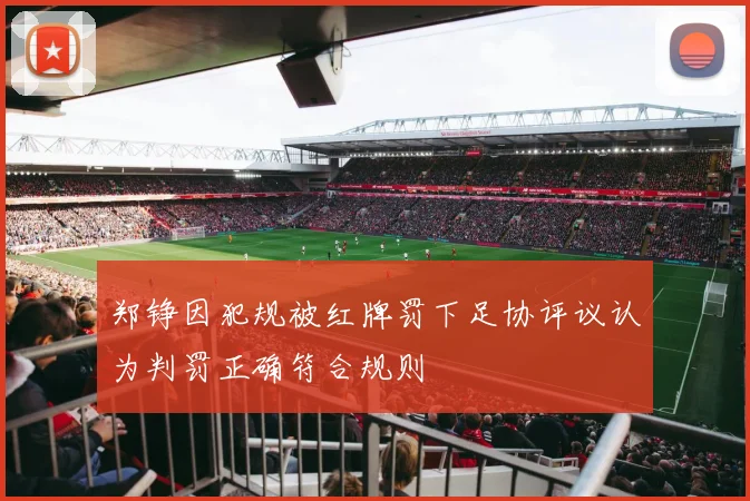 郑铮因犯规被红牌罚下足协评议认为判罚正确符合规则