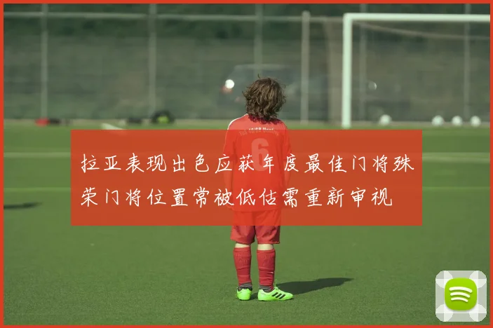 拉亚表现出色应获年度最佳门将殊荣门将位置常被低估需重新审视