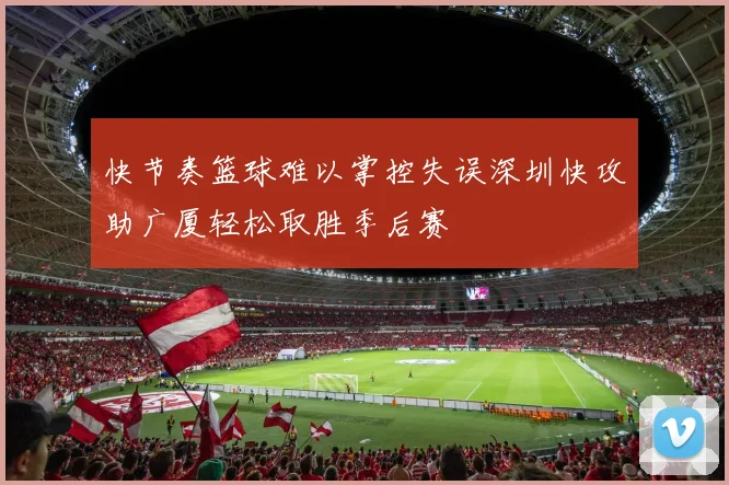 快节奏篮球难以掌控失误深圳快攻助广厦轻松取胜季后赛