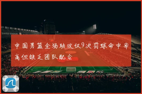 中国男篮全场助攻仅9次罚球命中率高但缺乏团队配合