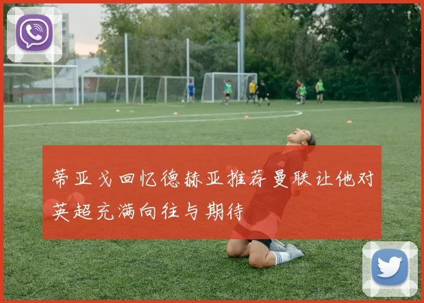 蒂亚戈回忆德赫亚推荐曼联让他对英超充满向往与期待