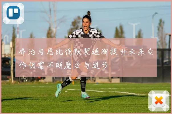 乔治与恩比德默契逐渐提升未来合作仍需不断磨合与进步