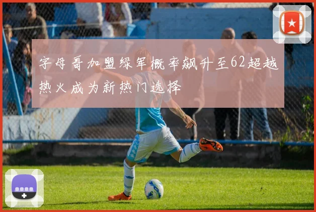 字母哥加盟绿军概率飙升至62超越热火成为新热门选择