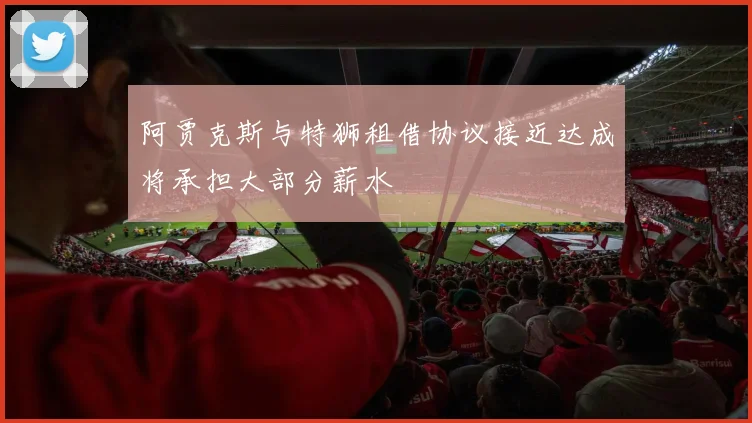 阿贾克斯与特狮租借协议接近达成将承担大部分薪水