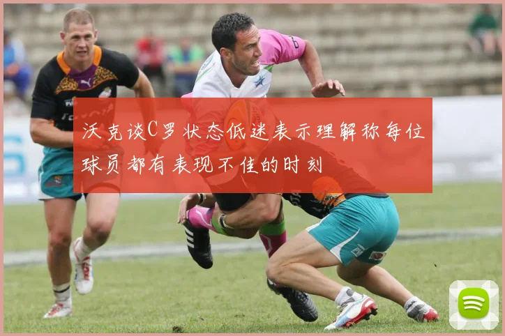沃克谈C罗状态低迷表示理解称每位球员都有表现不佳的时刻