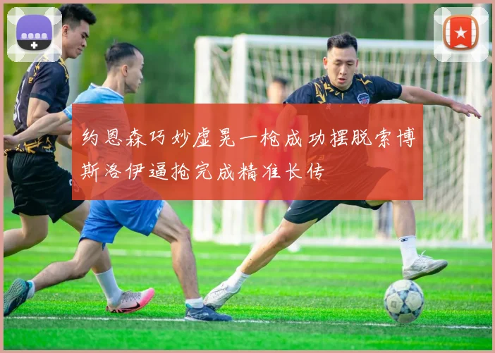 约恩森巧妙虚晃一枪成功摆脱索博斯洛伊逼抢完成精准长传