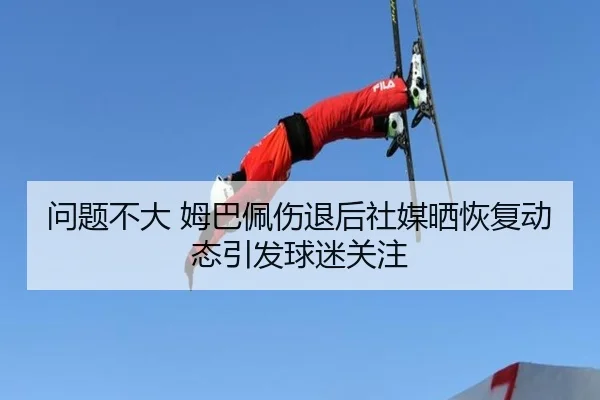 问题不大 姆巴佩伤退后社媒晒恢复动态引发球迷关注
